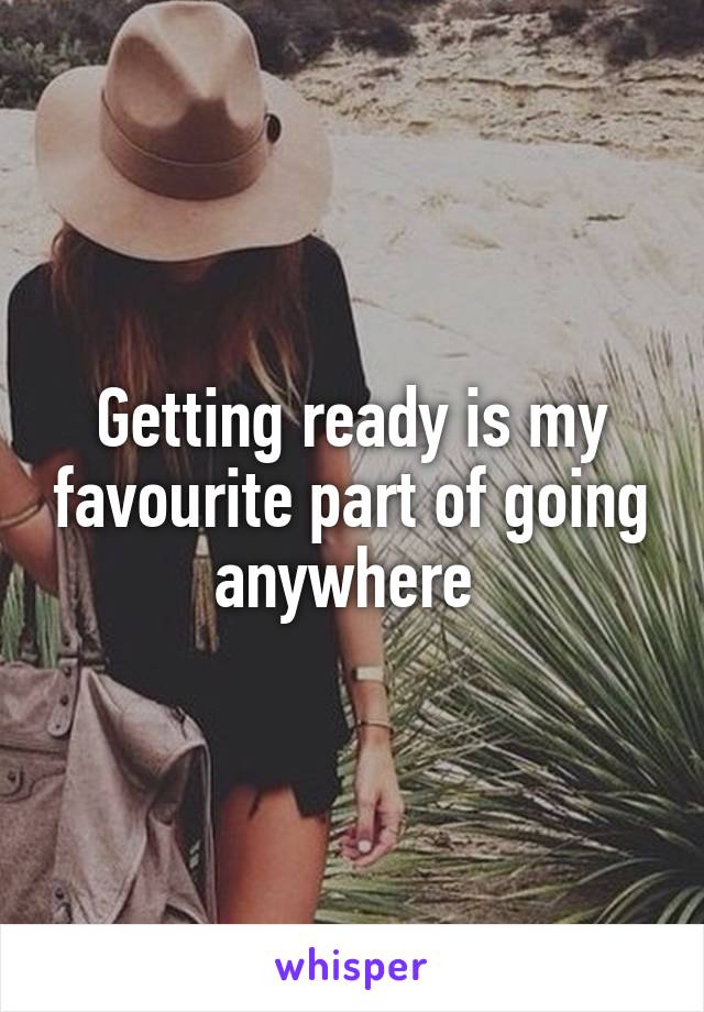 Getting ready is my favourite part of going anywhere 