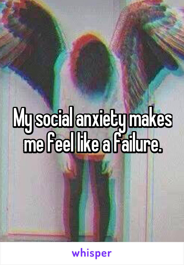 My social anxiety makes me feel like a failure.