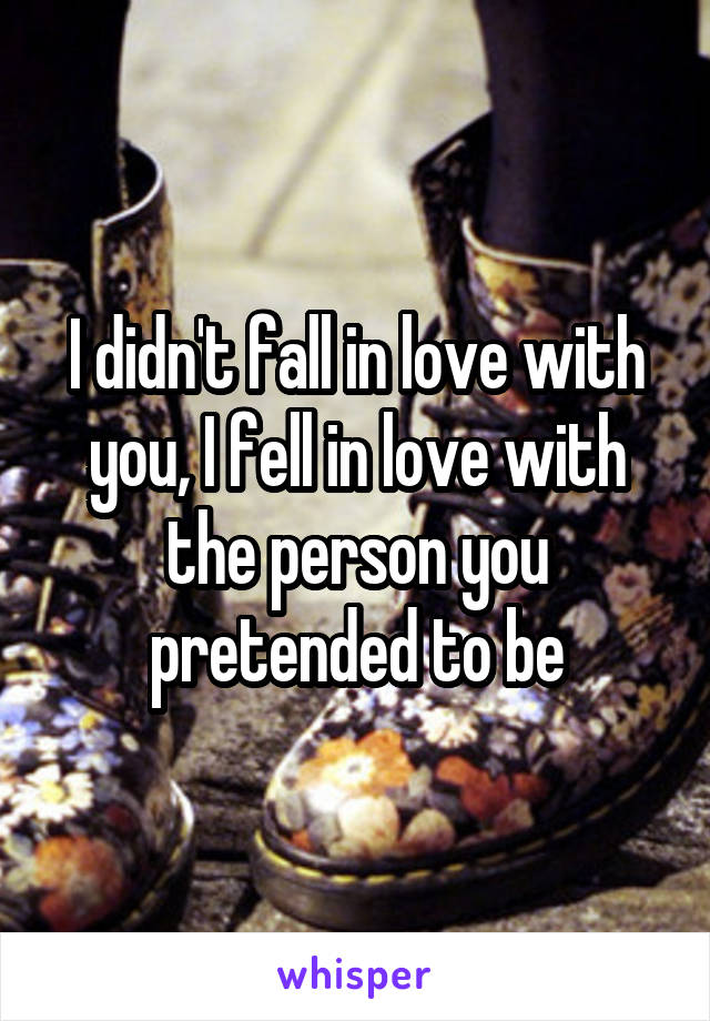 I didn't fall in love with you, I fell in love with the person you pretended to be