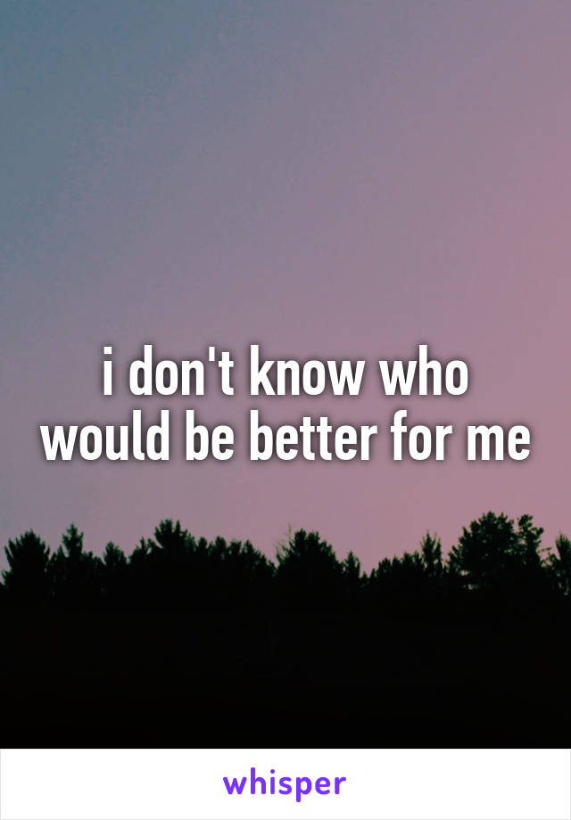i don't know who would be better for me