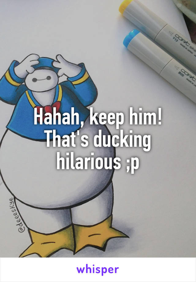 Hahah, keep him!
That's ducking hilarious ;p
