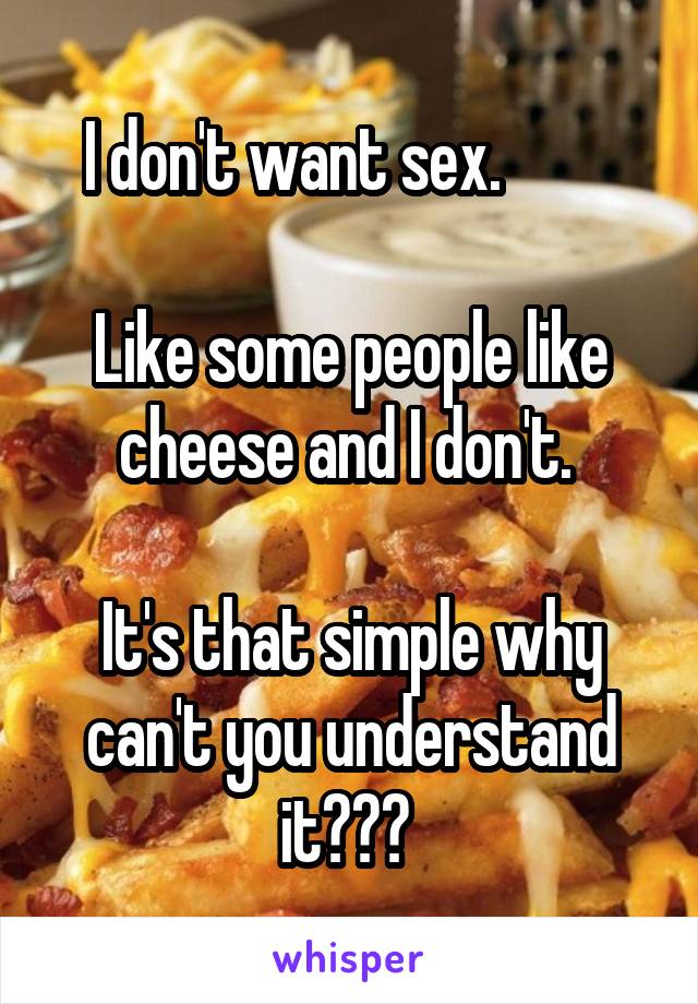 I don't want sex.         

Like some people like cheese and I don't. 

It's that simple why can't you understand it??? 