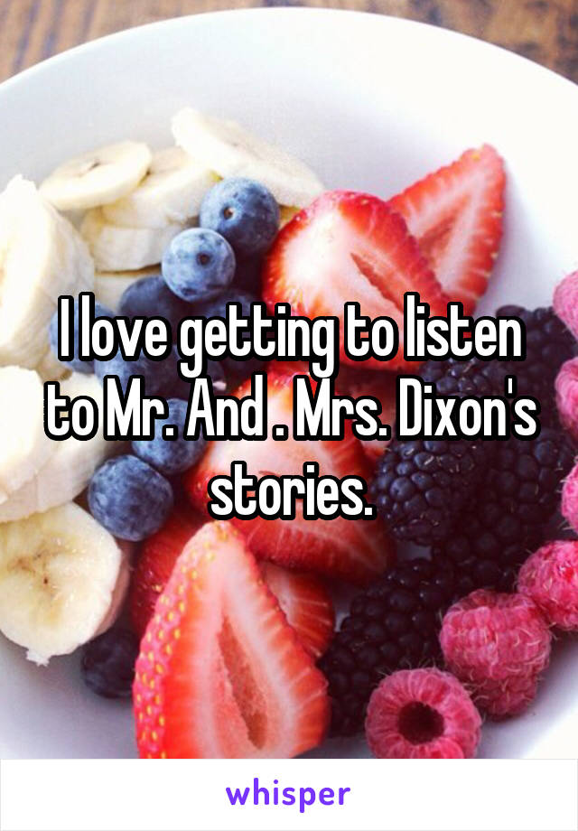 I love getting to listen to Mr. And . Mrs. Dixon's stories.