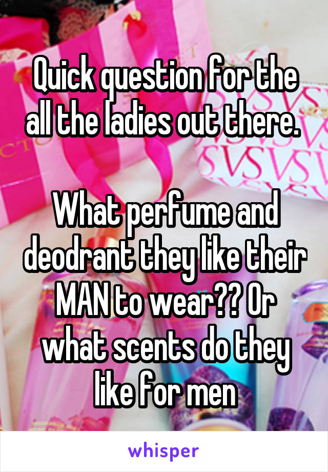 Quick question for the all the ladies out there. 

What perfume and deodrant they like their MAN to wear?? Or what scents do they like for men