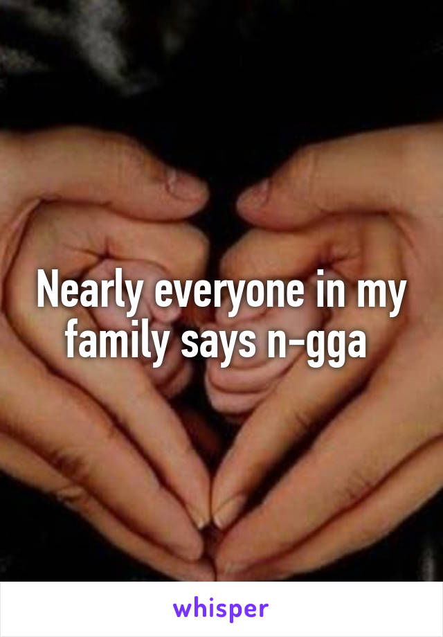 Nearly everyone in my family says n-gga 