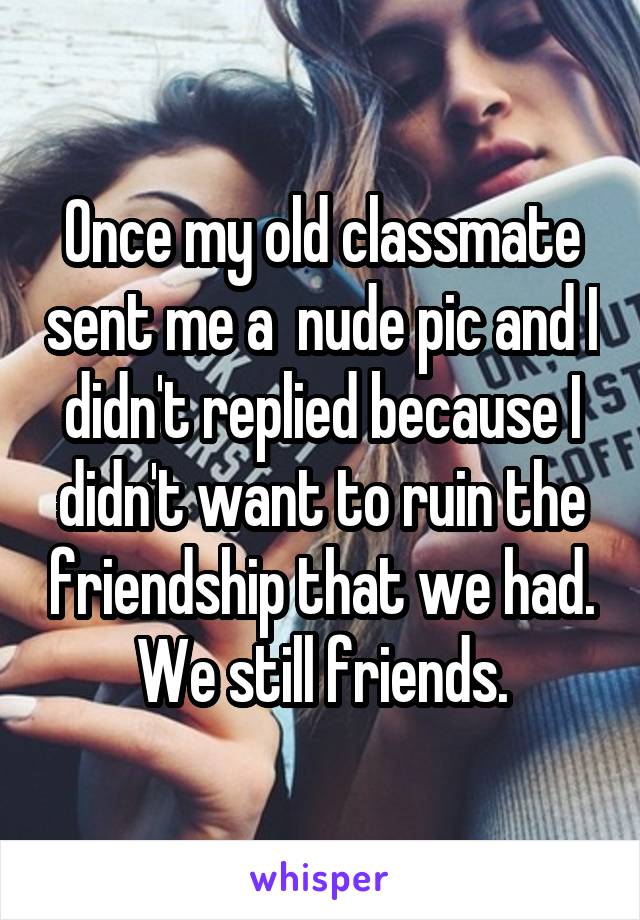 Once my old classmate sent me a  nude pic and I didn't replied because I didn't want to ruin the friendship that we had. We still friends.