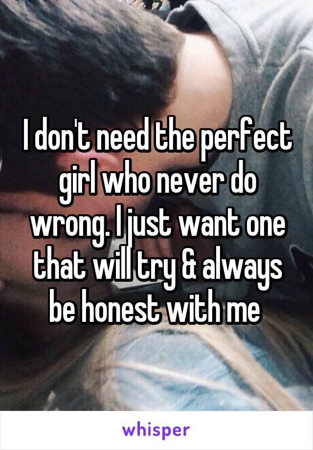 I don't need the perfect girl who never do wrong. I just want one that will try & always be honest with me 