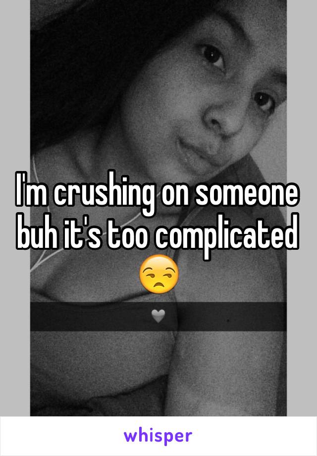 I'm crushing on someone buh it's too complicated 😒