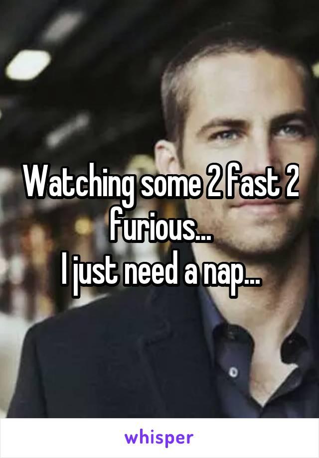 Watching some 2 fast 2 furious...
I just need a nap...