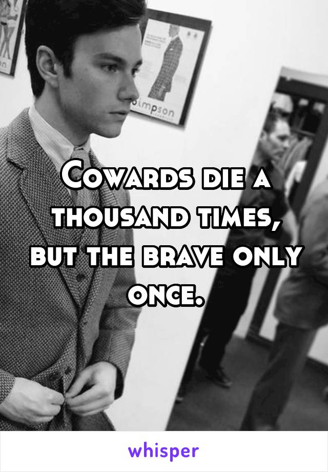Cowards die a thousand times, but the brave only once.