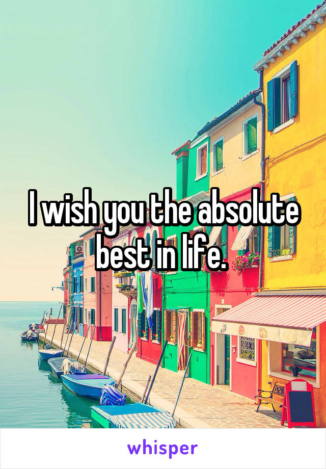 I wish you the absolute best in life. 