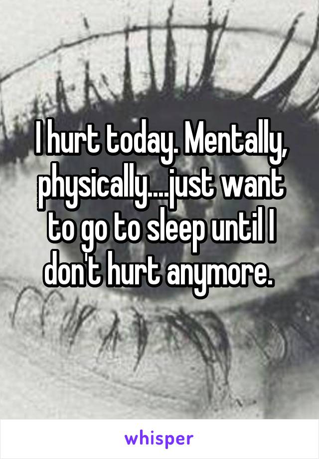 I hurt today. Mentally, physically....just want to go to sleep until I don't hurt anymore. 
