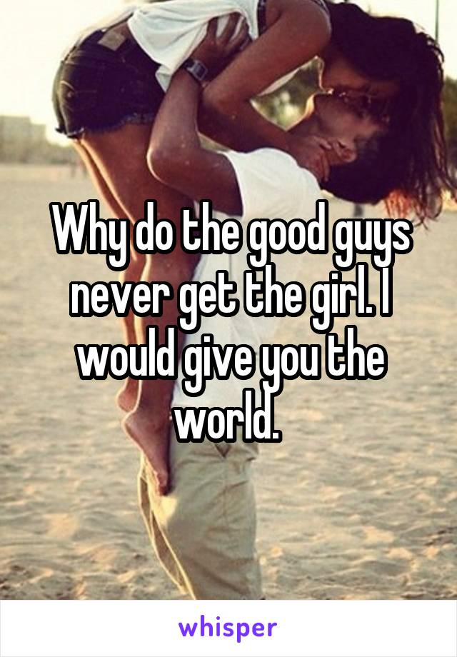 Why do the good guys never get the girl. I would give you the world. 