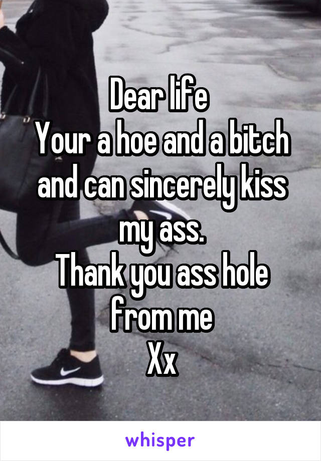 Dear life 
Your a hoe and a bitch and can sincerely kiss my ass.
Thank you ass hole from me
Xx