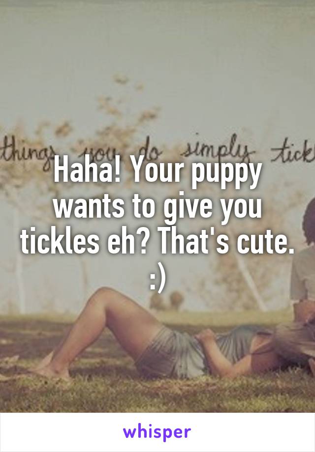 Haha! Your puppy wants to give you tickles eh? That's cute. :)