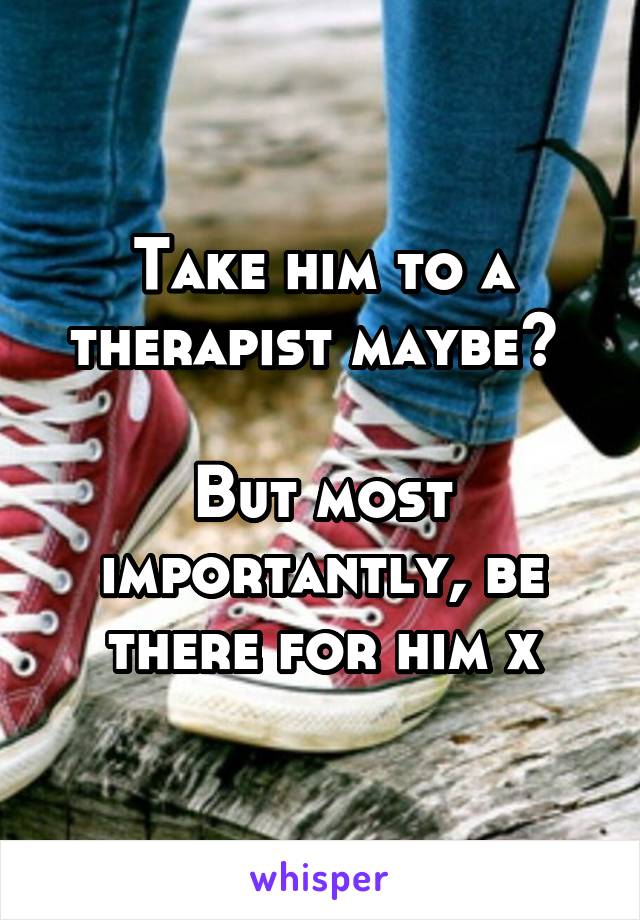 Take him to a therapist maybe? 

But most importantly, be there for him x