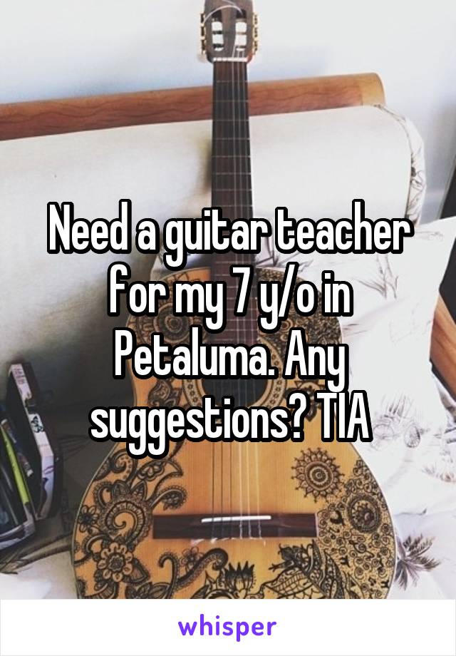 Need a guitar teacher for my 7 y/o in Petaluma. Any suggestions? TIA
