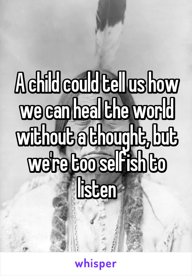 A child could tell us how we can heal the world without a thought, but we're too selfish to listen