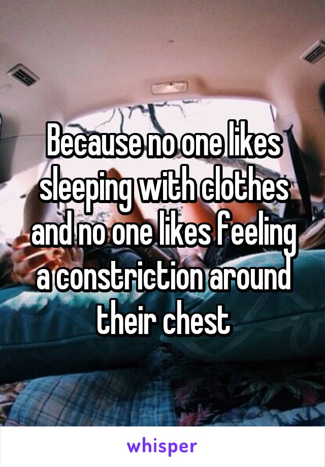 Because no one likes sleeping with clothes and no one likes feeling a constriction around their chest