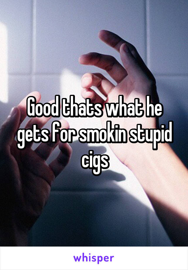 Good thats what he gets for smokin stupid cigs