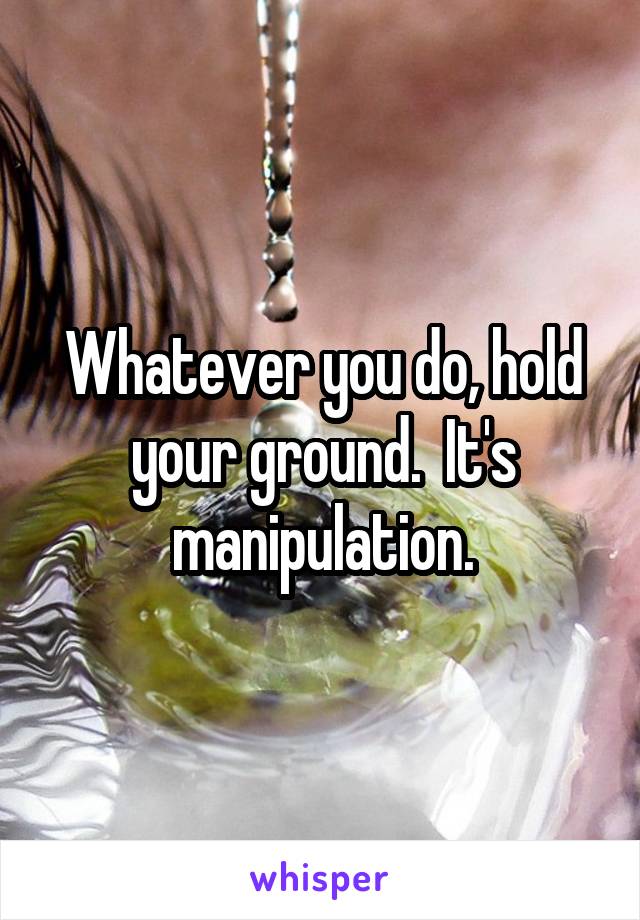 Whatever you do, hold your ground.  It's manipulation.