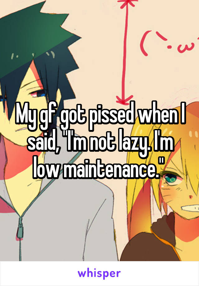 My gf got pissed when I said, "I'm not lazy. I'm low maintenance." 