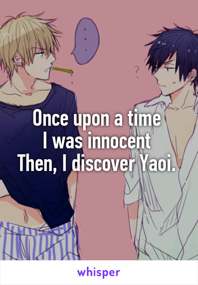 Once upon a time 
I was innocent 
Then, I discover Yaoi. 