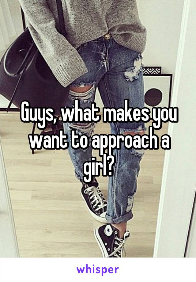 Guys, what makes you want to approach a girl?