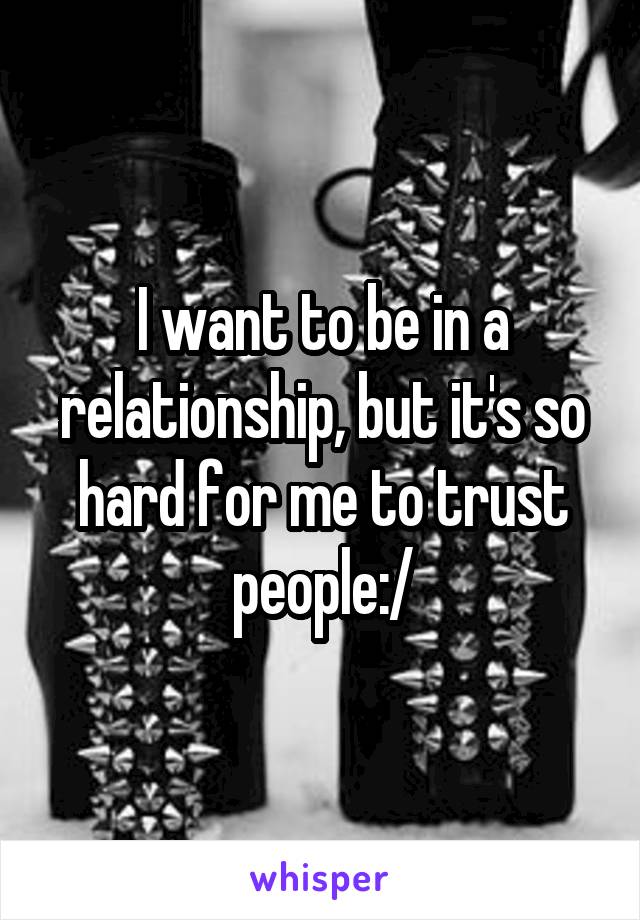 I want to be in a relationship, but it's so hard for me to trust people:/