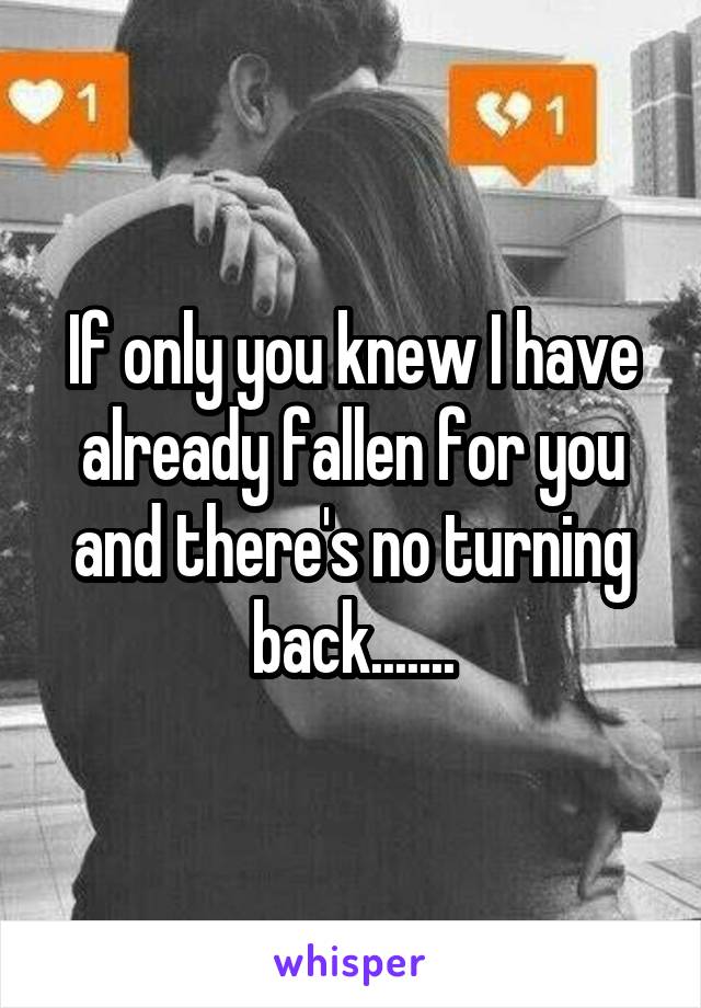 If only you knew I have already fallen for you and there's no turning back.......