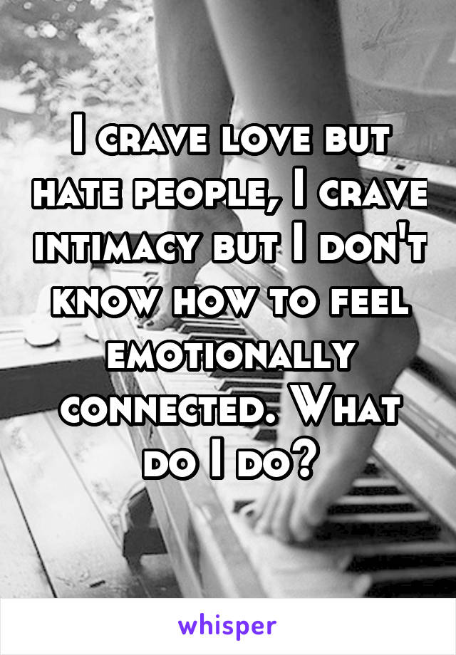 I crave love but hate people, I crave intimacy but I don't know how to feel emotionally connected. What do I do?
