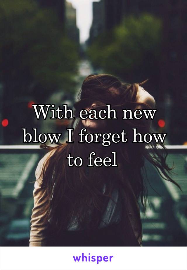 With each new blow I forget how to feel 