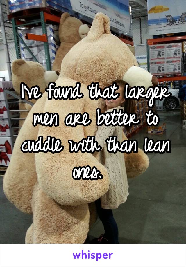 I've found that larger men are better to cuddle with than lean ones.  