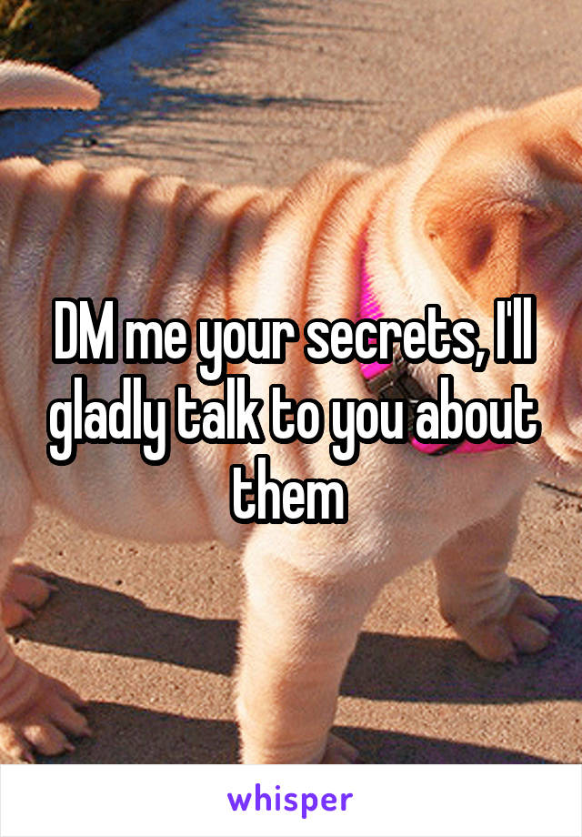 DM me your secrets, I'll gladly talk to you about them 