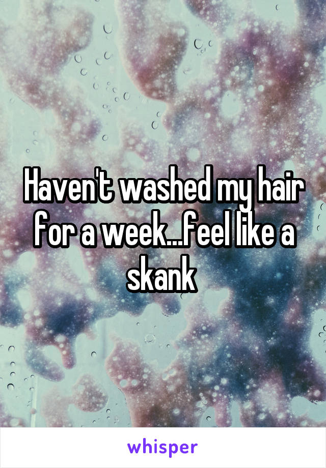 Haven't washed my hair for a week...feel like a skank 