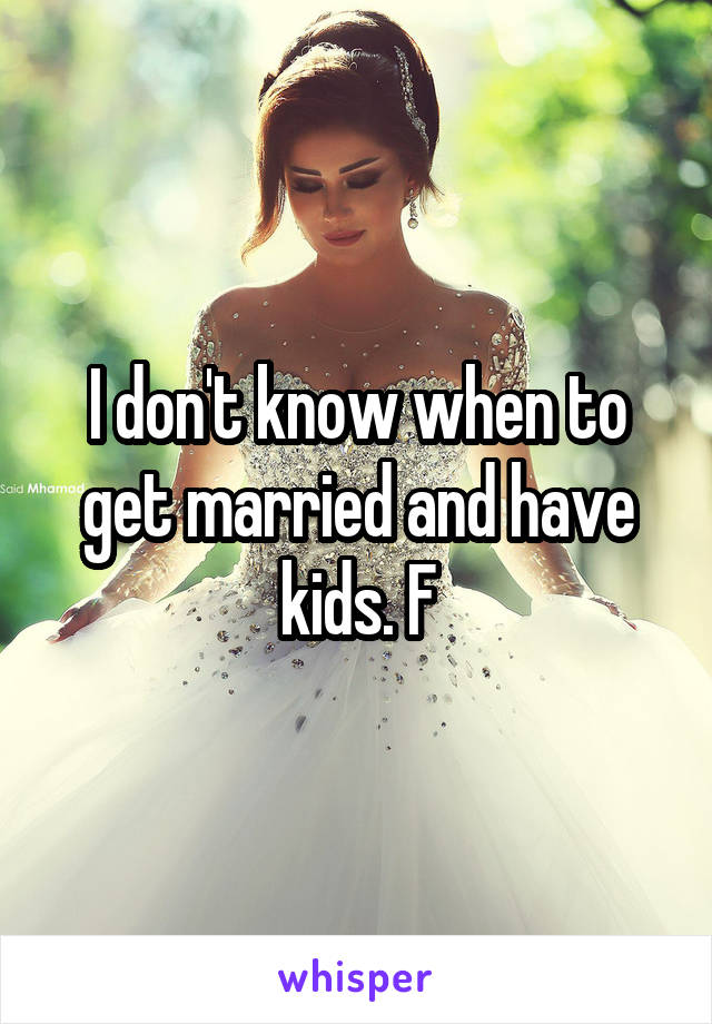 I don't know when to get married and have kids. F