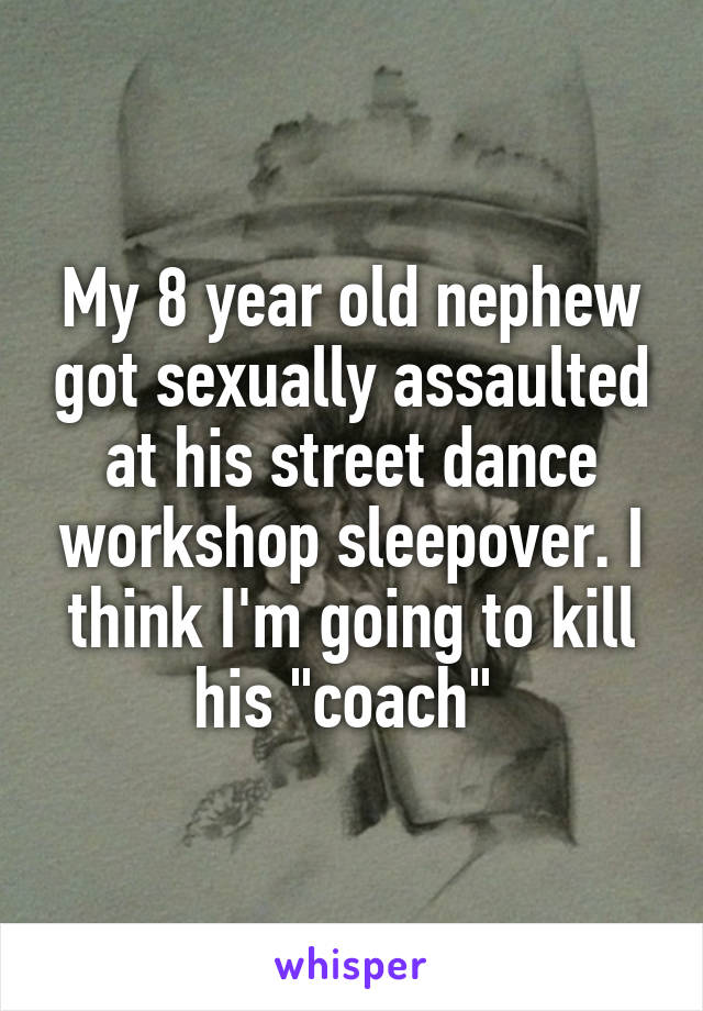 My 8 year old nephew got sexually assaulted at his street dance workshop sleepover. I think I'm going to kill his "coach" 