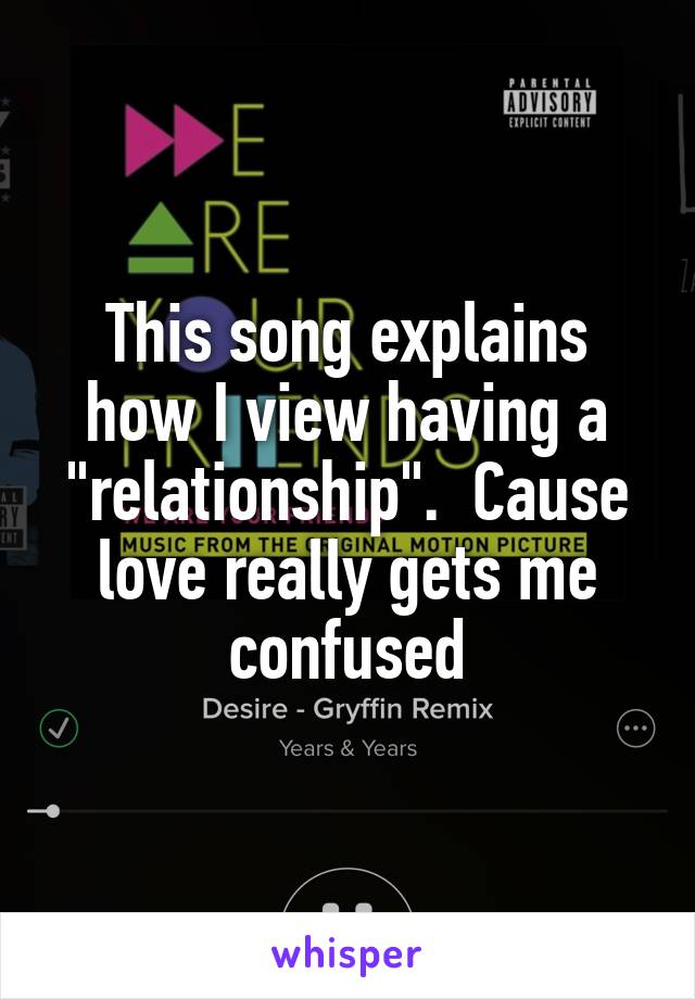 This song explains how I view having a "relationship".  Cause love really gets me confused