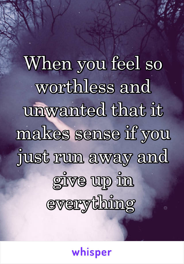 When you feel so worthless and unwanted that it makes sense if you just run away and give up in everything 
