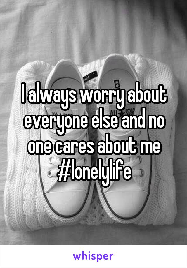 I always worry about everyone else and no one cares about me #lonelylife