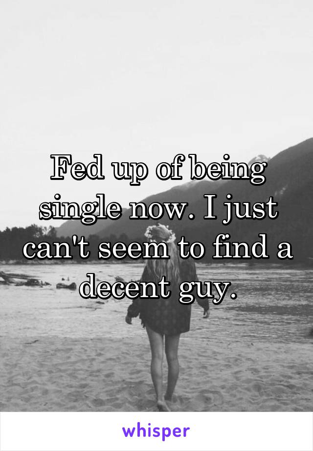 Fed up of being single now. I just can't seem to find a decent guy.
