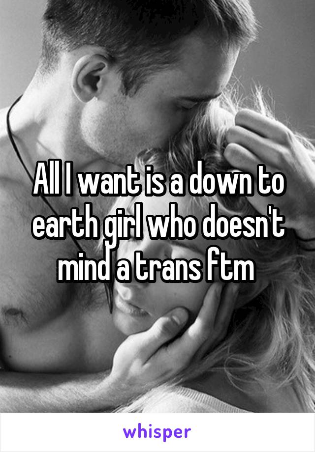 All I want is a down to earth girl who doesn't mind a trans ftm 