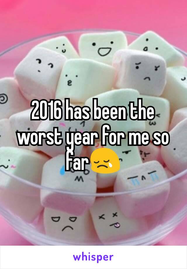 2016 has been the worst year for me so far😢