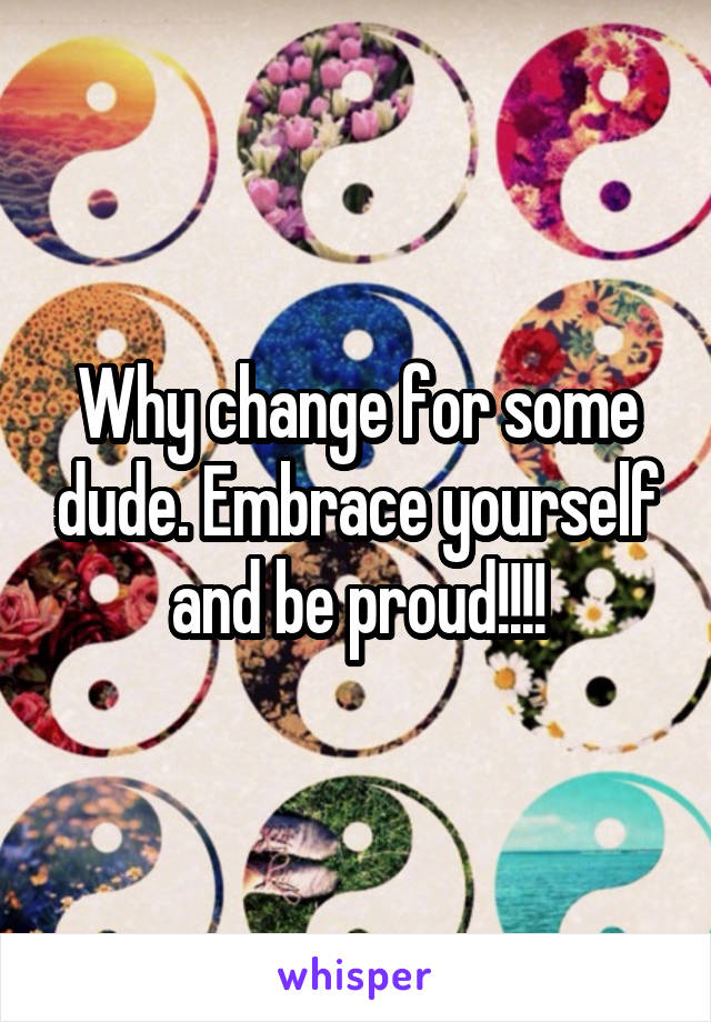 Why change for some dude. Embrace yourself and be proud!!!!