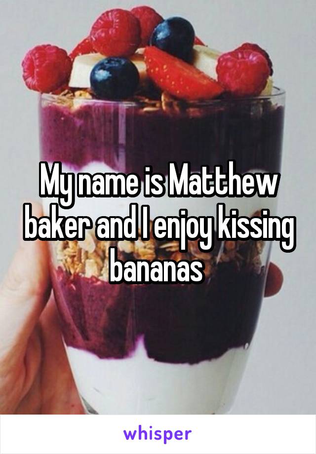 My name is Matthew baker and I enjoy kissing bananas 