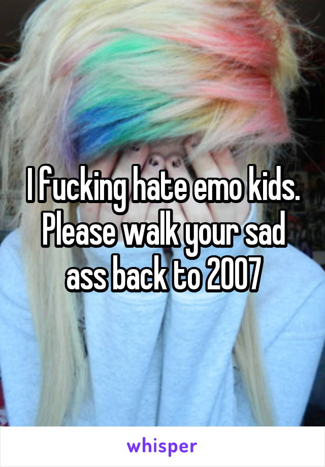 I fucking hate emo kids. Please walk your sad ass back to 2007