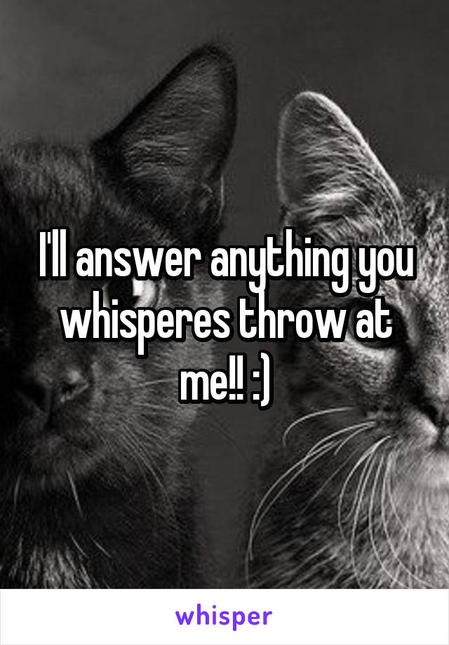 I'll answer anything you whisperes throw at me!! :)