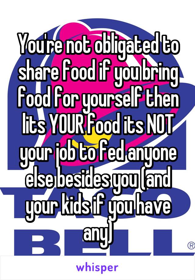 You're not obligated to share food if you bring food for yourself then lits YOUR food its NOT your job to fed anyone else besides you (and your kids if you have any)