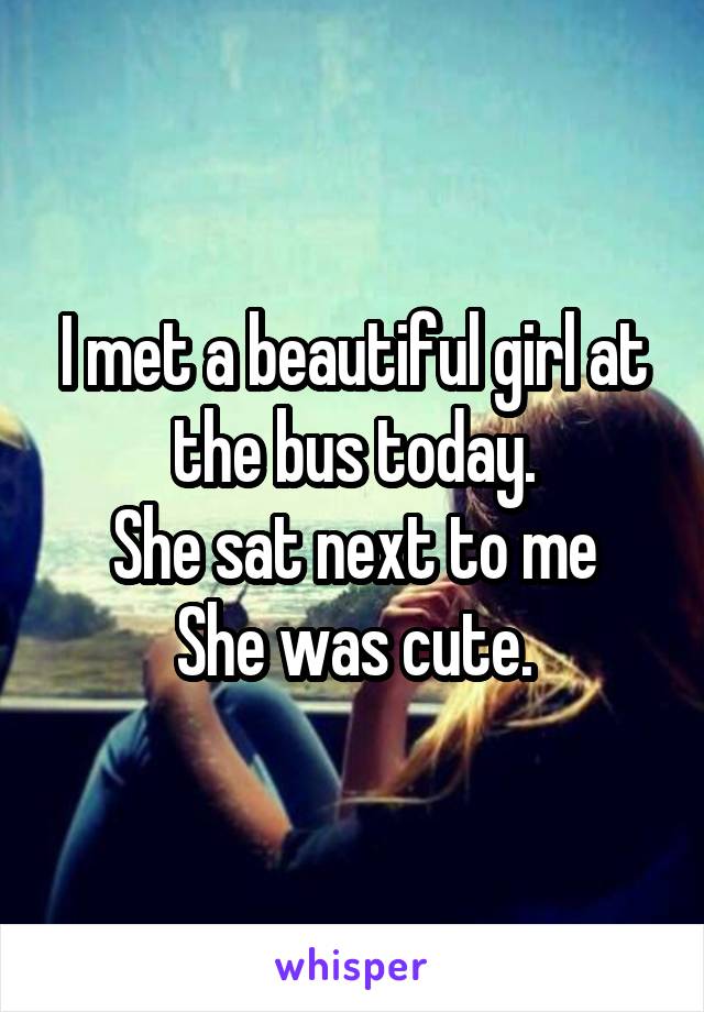 I met a beautiful girl at the bus today.
She sat next to me
She was cute.