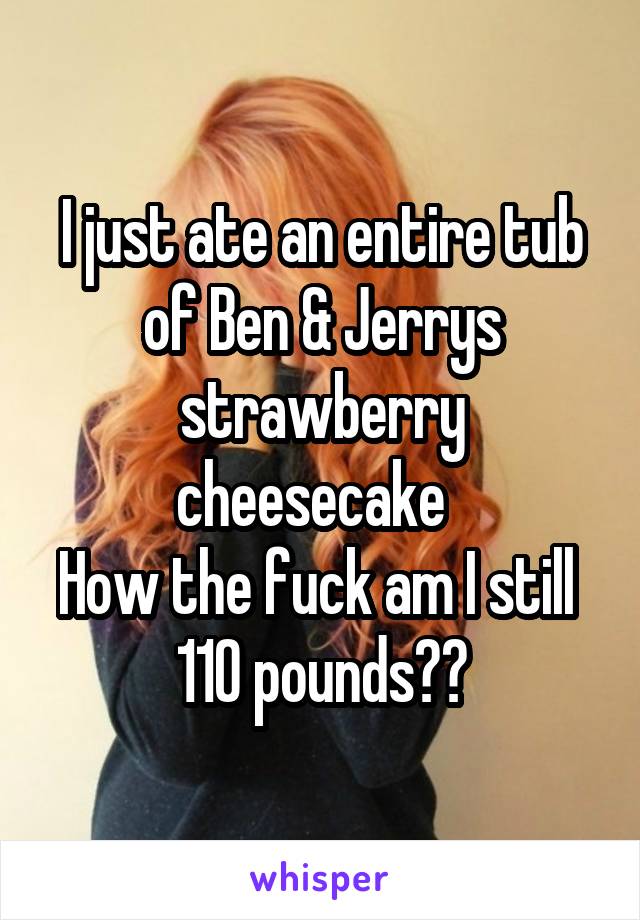 I just ate an entire tub of Ben & Jerrys strawberry cheesecake  
How the fuck am I still 
110 pounds??
